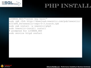 PHP INSTALL
LICENSE_KEY="<enter key here>"
sudo rpm -Uvh http://download.newrelic.com/pub/newrelic/
el5/x86_64/newrelic-repo-5-3.noarch.rpm
sudo yum install -y newrelic-php5
sudo newrelic-install install
# prompted for LICENSE_KEY
sudo service httpd restart

EffectiveMySQL.com - Performance, Scalability & Business Continuity

 