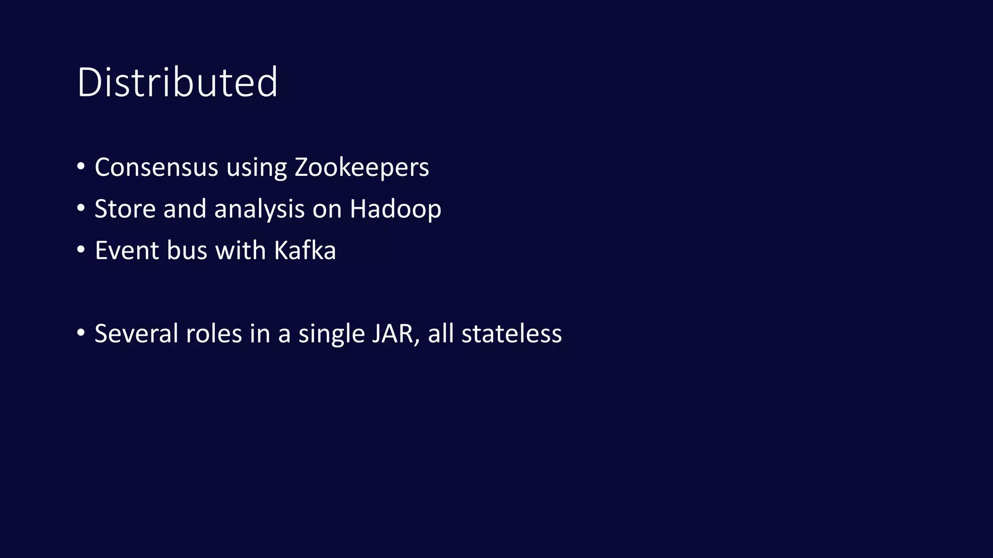 Distributed
• Consensus using Zookeepers
• Store and analysis on Hadoop
• Event bus with Kafka
• Several roles in a single JAR, all stateless
 