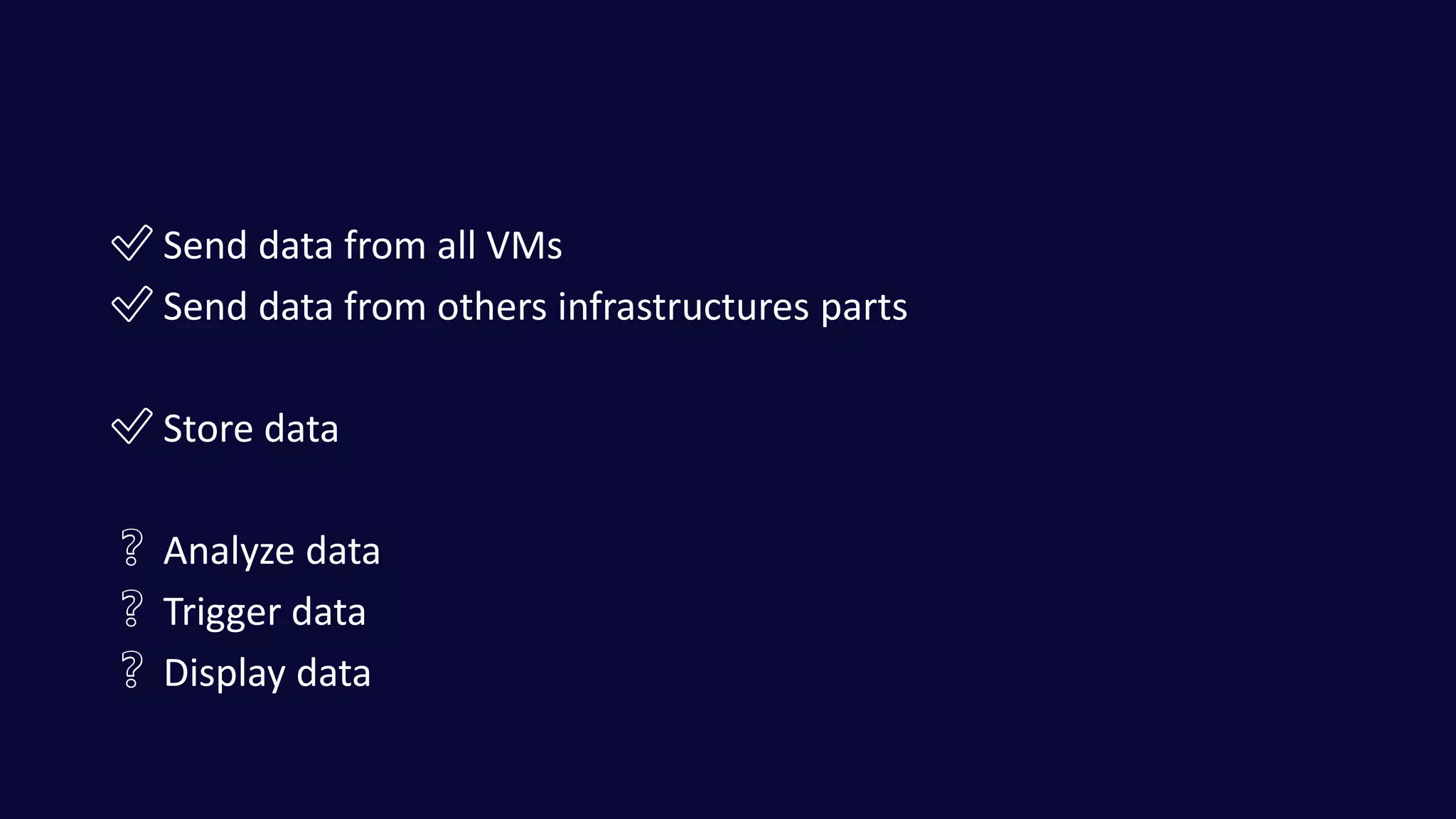 ✅ Send data from all VMs
✅ Send data from others infrastructures parts
✅ Store data
❔ Analyze data
❔ Trigger data
❔ Display data
 