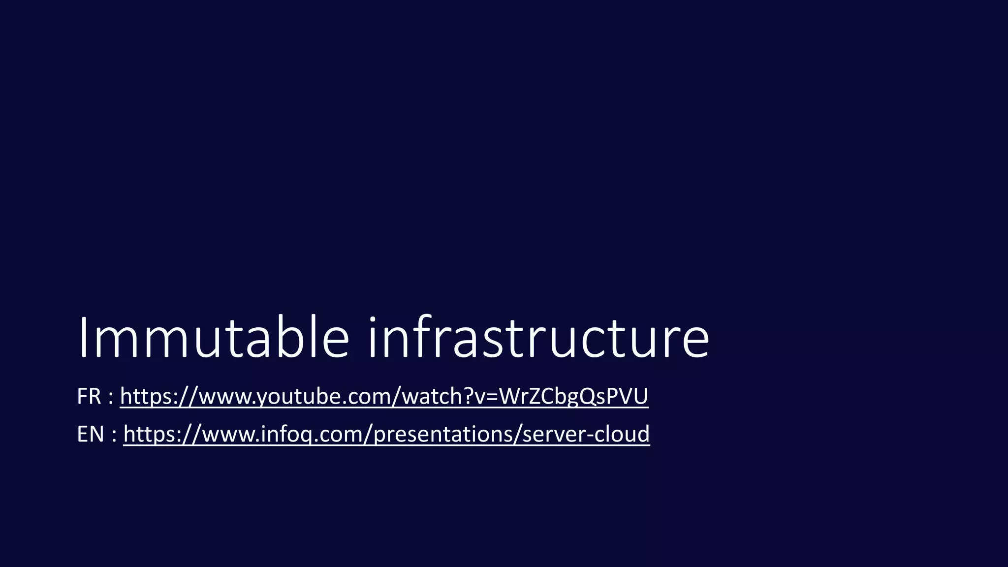 Immutable infrastructure
FR : https://www.youtube.com/watch?v=WrZCbgQsPVU
EN : https://www.infoq.com/presentations/server-cloud
 