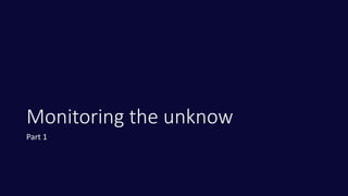 Monitoring the unknow
Part 1
 