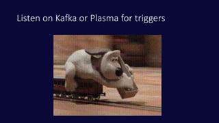 Listen on Kafka or Plasma for triggers
 