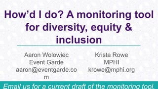 How’d I do? A monitoring tool
for diversity, equity &
inclusion
Aaron Wolowiec
Event Garde
aaron@eventgarde.co
m
Krista Rowe
MPHI
krowe@mphi.org
Email us for a current draft of the monitoring tool.
 