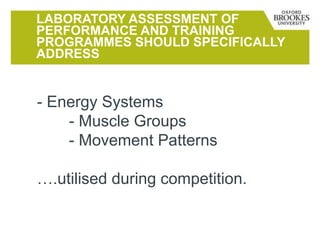 LABORATORY ASSESSMENT OF
PERFORMANCE AND TRAINING
PROGRAMMES SHOULD SPECIFICALLY
ADDRESS
- Energy Systems
- Muscle Groups
- Movement Patterns
….utilised during competition.
 