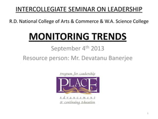 INTERCOLLEGIATE SEMINAR ON LEADERSHIP
R.D. National College of Arts & Commerce & W.A. Science College
MONITORING TRENDS
September 4th 2013
Resource person: Mr. Devatanu Banerjee
1
 