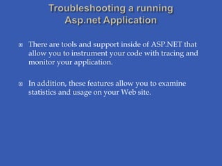    There are tools and support inside of ASP.NET that
    allow you to instrument your code with tracing and
    monitor your application.

   In addition, these features allow you to examine
    statistics and usage on your Web site.
 