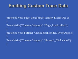 protected void Page_Load(object sender, EventArgs e)
{
Trace.Write("Custom Category", "Page_Load called");
}
protected void Button1_Click(object sender, EventArgs e)
{
Trace.Write("Custom Category", "Button1_Click called");
}
 