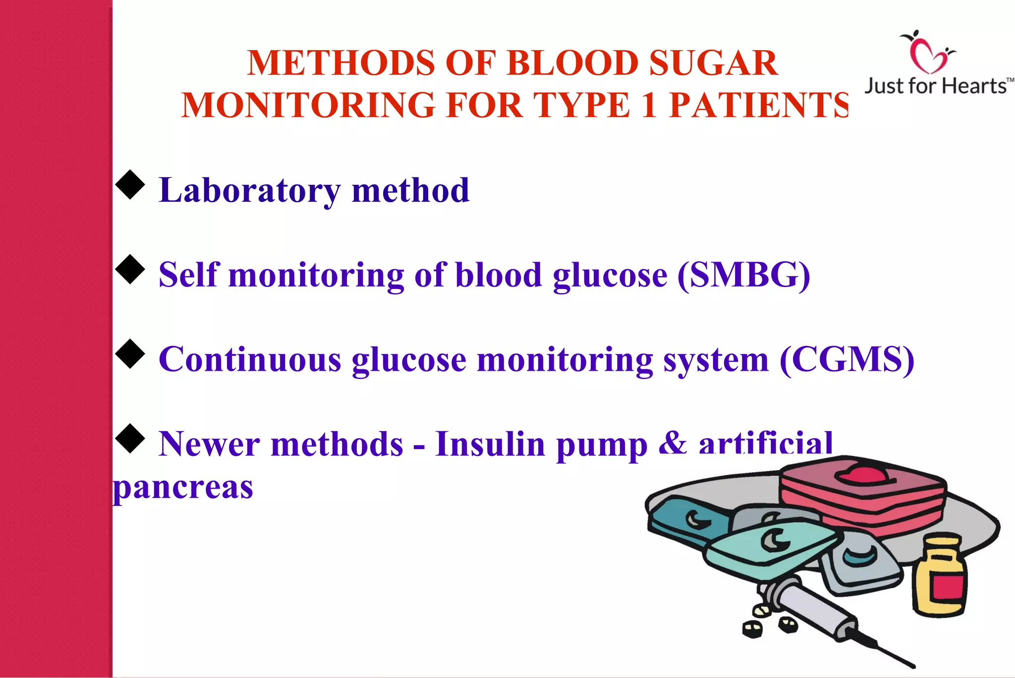 METHODS OF BLOOD SUGAR
    MONITORING FOR TYPE 1 PATIENTS

 Laboratory method

 Self monitoring of blood glucose (SMBG)

 Continuous glucose monitoring system (CGMS)

 Newer methods - Insulin pump & artificial
pancreas
 