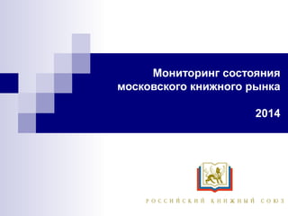 Мониторинг состояния 
московского книжного рынка 
2014 
 