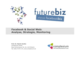 Facebook & Social Web:
Analyse, Strategie, Monitoring



Prof. Dr. Martin Grothe
complexium GmbH
Neue Schönhauser Str. 20, 10178 Berlin
Tel. 030-27 874 174, www.complexium.de
 