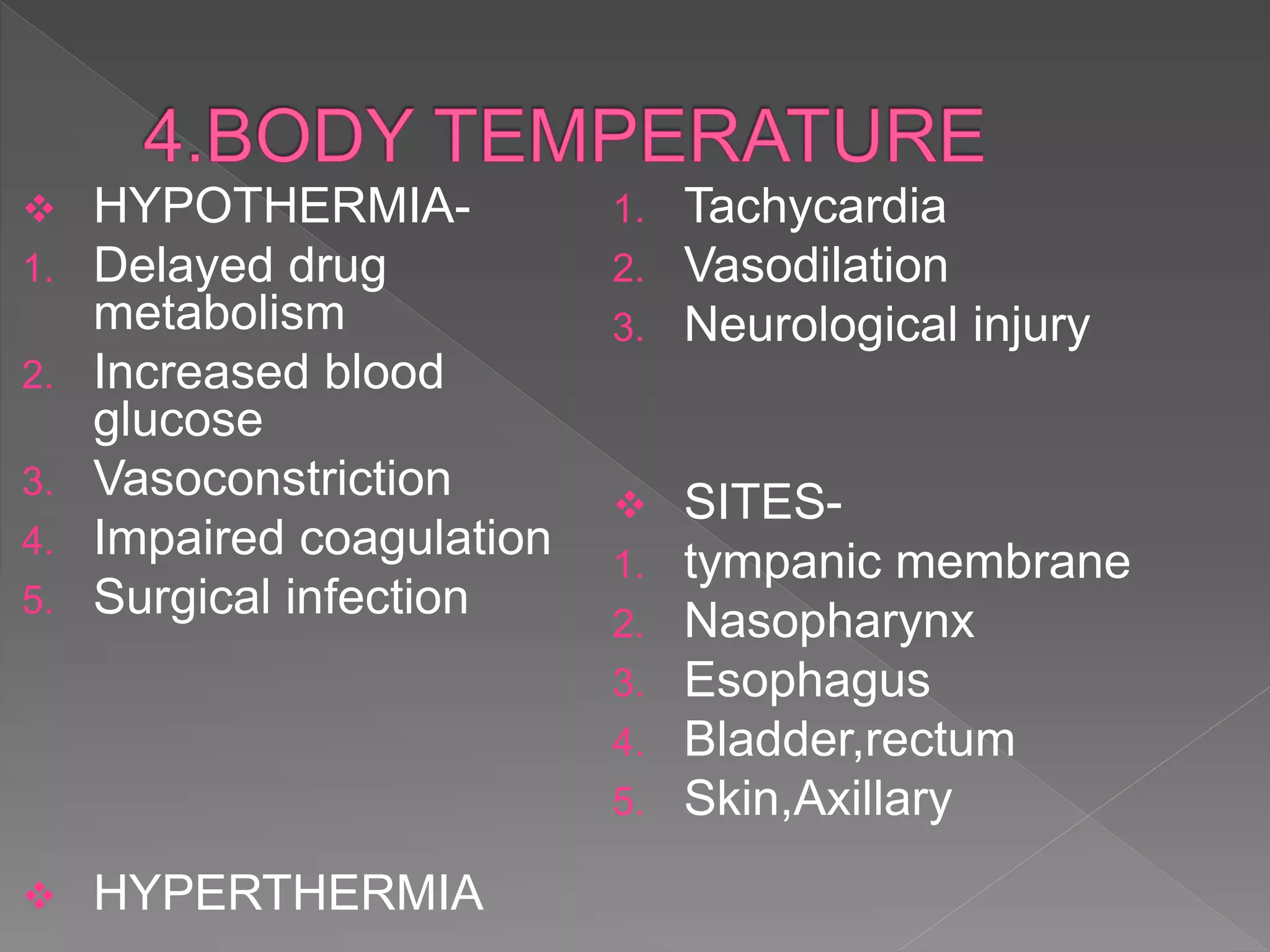  HYPOTHERMIA-
1. Delayed drug
metabolism
2. Increased blood
glucose
3. Vasoconstriction
4. Impaired coagulation
5. Surgical infection
 HYPERTHERMIA
1. Tachycardia
2. Vasodilation
3. Neurological injury
 SITES-
1. tympanic membrane
2. Nasopharynx
3. Esophagus
4. Bladder,rectum
5. Skin,Axillary
 