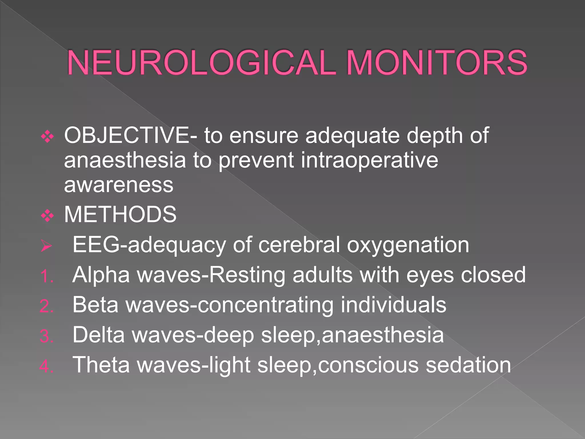  OBJECTIVE- to ensure adequate depth of
anaesthesia to prevent intraoperative
awareness
 METHODS
 EEG-adequacy of cerebral oxygenation
1. Alpha waves-Resting adults with eyes closed
2. Beta waves-concentrating individuals
3. Delta waves-deep sleep,anaesthesia
4. Theta waves-light sleep,conscious sedation
 