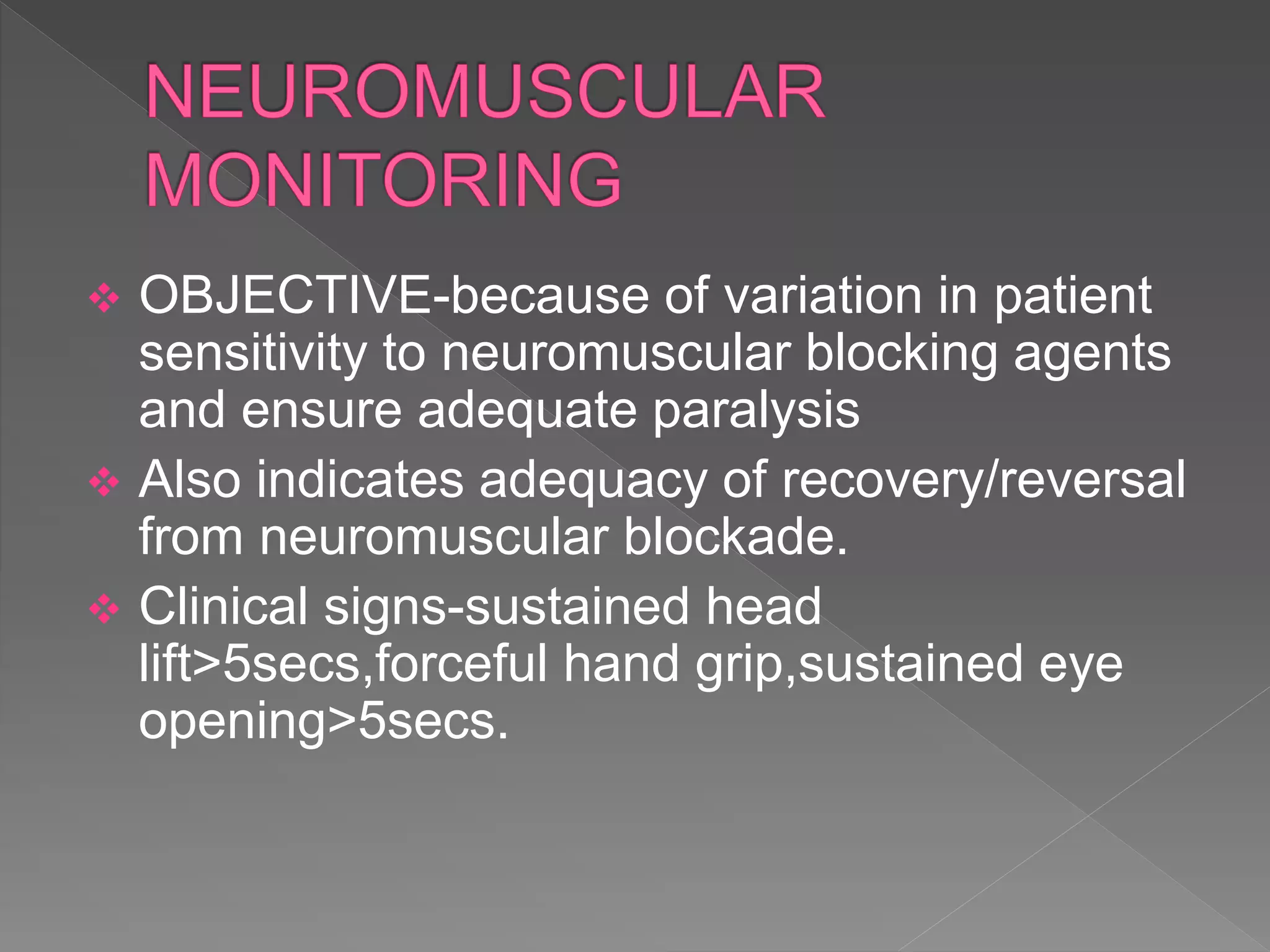  OBJECTIVE-because of variation in patient
sensitivity to neuromuscular blocking agents
and ensure adequate paralysis
 Also indicates adequacy of recovery/reversal
from neuromuscular blockade.
 Clinical signs-sustained head
lift>5secs,forceful hand grip,sustained eye
opening>5secs.
 