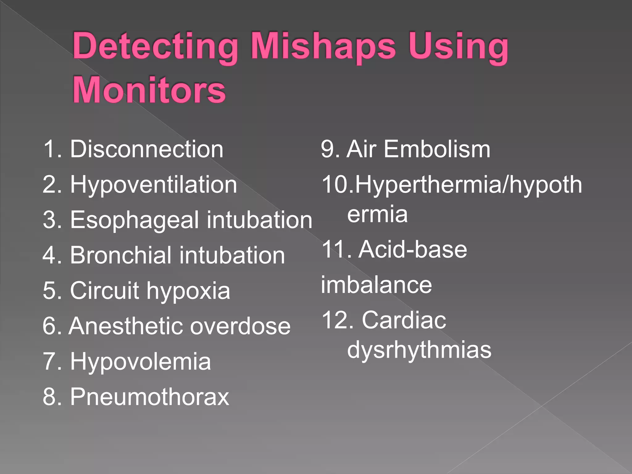 1. Disconnection
2. Hypoventilation
3. Esophageal intubation
4. Bronchial intubation
5. Circuit hypoxia
6. Anesthetic overdose
7. Hypovolemia
8. Pneumothorax
9. Air Embolism
10.Hyperthermia/hypoth
ermia
11. Acid-base
imbalance
12. Cardiac
dysrhythmias
 
