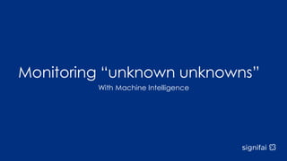 Monitoring “unknown unknowns”
With Machine Intelligence
 
