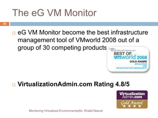 The eG VM Monitor
 eG VM Monitor become the best infrastructure
management tool of VMworld 2008 out of a
group of 30 competing products.
 VirtualizationAdmin.com Rating 4.8/5
Monitoring Virtualized Environments|Ah. Khalid Nasrat
20
 