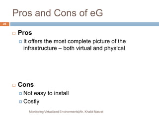 Pros and Cons of eG
 Pros
 It offers the most complete picture of the
infrastructure – both virtual and physical
 Cons
 Not easy to install
 Costly
Monitoring Virtualized Environments|Ah. Khalid Nasrat
26
 