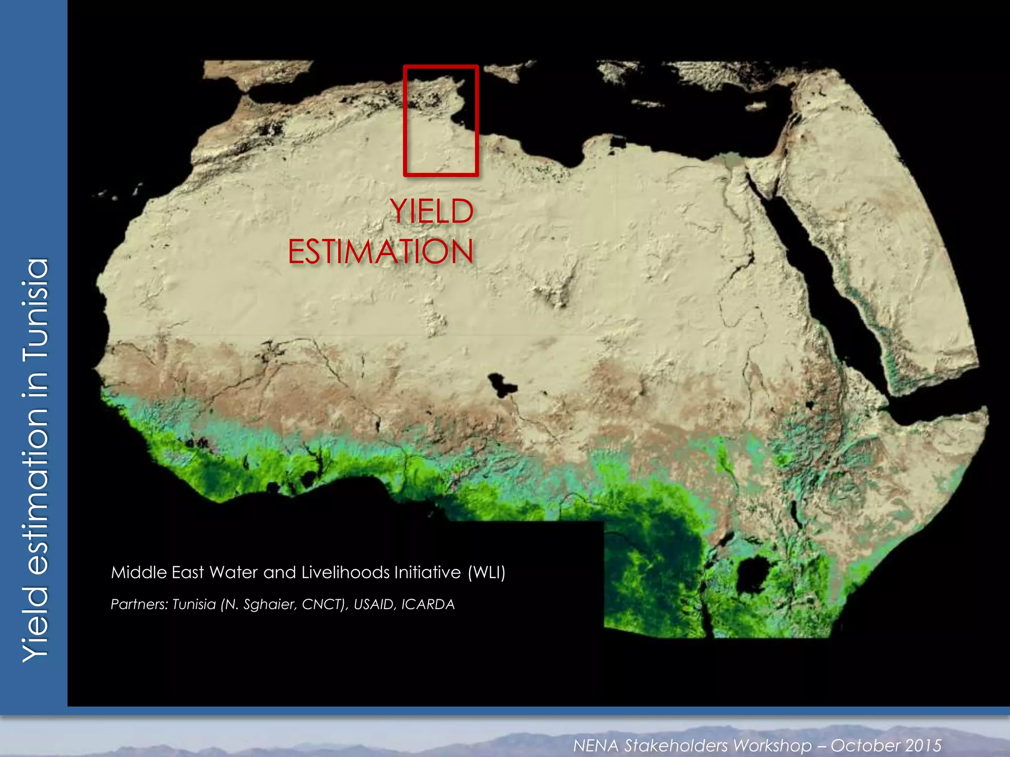 YieldestimationinTunisia
YIELD
ESTIMATION
Middle East Water and Livelihoods Initiative (WLI)
Partners: Tunisia (N. Sghaier, CNCT), USAID, ICARDA
NENA Stakeholders Workshop – October 2015
 