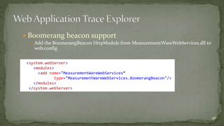  Boomerang beacon support 
 Add the BoomerangBeacon HttpModule from MeasurementWareWebServices.dll to 
web.config 
48 
<system.webServer> 
<modules> 
<add name="MeasurementWareWebServices“ 
type="MeasurementWareWebServices.BoomerangBeacon"/> 
</modules> 
</system.webServer> 
 