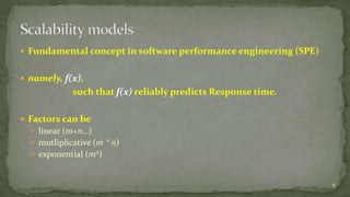  Fundamental concept in software performance engineering (SPE) 
 namely, f(x), 
such that f(x) reliably predicts Response time. 
 Factors can be 
 linear (m+n…) 
 mutliplicative (m * n) 
 exponential (mn) 
5 
 