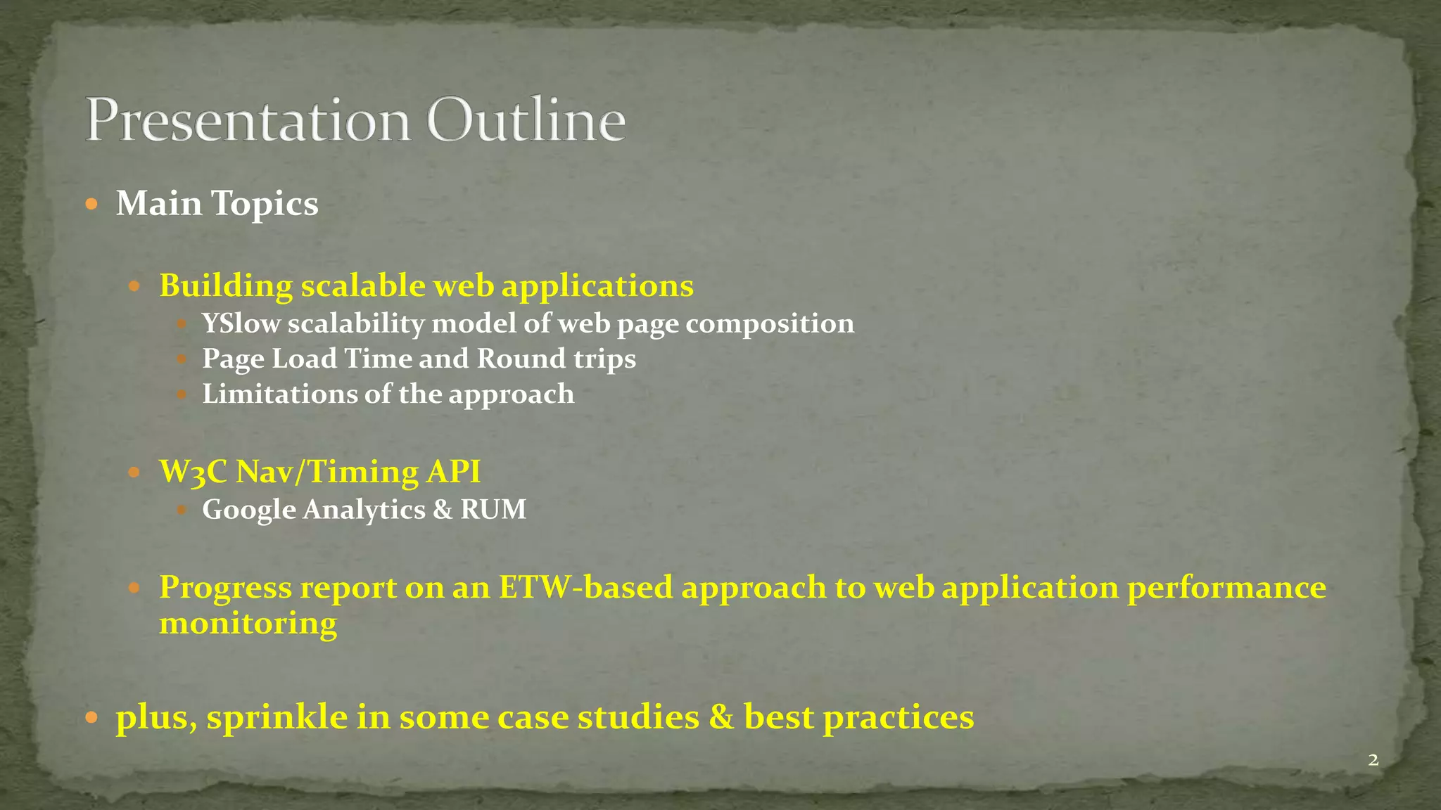  Main Topics 
 Building scalable web applications 
 YSlow scalability model of web page composition 
 Page Load Time and Round trips 
 Limitations of the approach 
 W3C Nav/Timing API 
 Google Analytics & RUM 
 Progress report on an ETW-based approach to web application performance 
monitoring 
 plus, sprinkle in some case studies & best practices 
2 
 