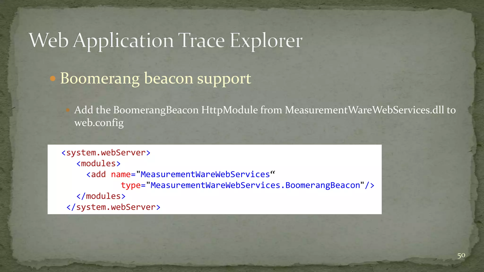  Boomerang beacon support 
 Add the BoomerangBeacon HttpModule from MeasurementWareWebServices.dll to 
web.config 
50 
<system.webServer> 
<modules> 
<add name="MeasurementWareWebServices“ 
type="MeasurementWareWebServices.BoomerangBeacon"/> 
</modules> 
</system.webServer> 
 