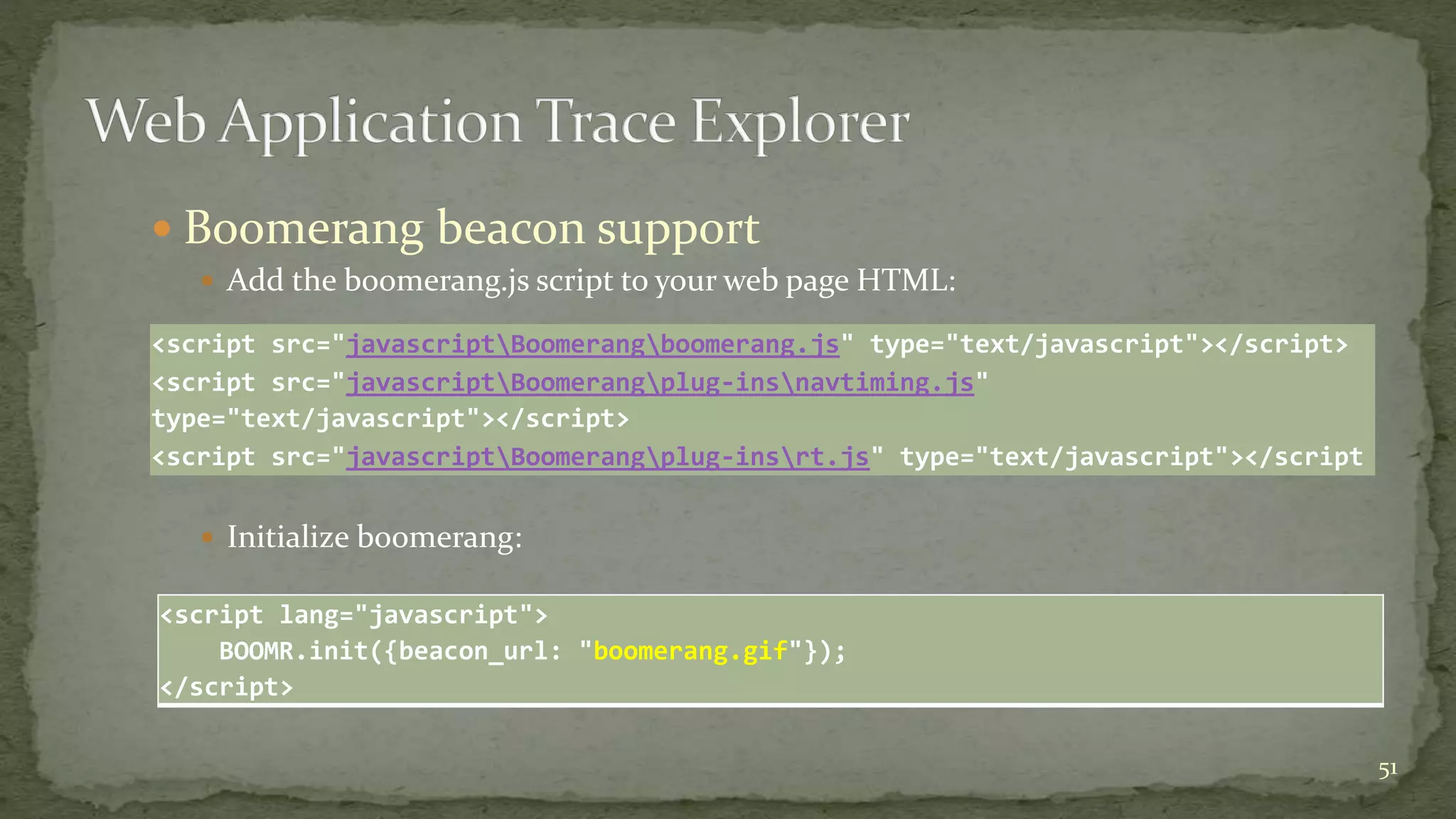  Boomerang beacon support
 Add the boomerang.js script to your web page HTML:
 Initialize boomerang:
51
<script src="javascriptBoomerangboomerang.js" type="text/javascript"></script>
<script src="javascriptBoomerangplug-insnavtiming.js"
type="text/javascript"></script>
<script src="javascriptBoomerangplug-insrt.js" type="text/javascript"></script
<script lang="javascript">
BOOMR.init({beacon_url: "boomerang.gif"});
</script>
 