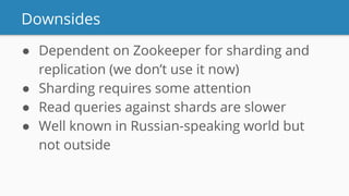 Downsides
● Dependent on Zookeeper for sharding and
replication (we don’t use it now)
● Sharding requires some attention
● Read queries against shards are slower
● Well known in Russian-speaking world but
not outside
 