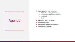 1. Getting Started with Dynatrace
 APM, Observability, & Monitoring
 Dynatrace | The One-Stop Solution
 OneAgent
 Grail
2. Dynatrace Query Language
3. Distributed Traces
4. Dashboards & Alerts in Dynatrace
5. SmartScape Topology
 