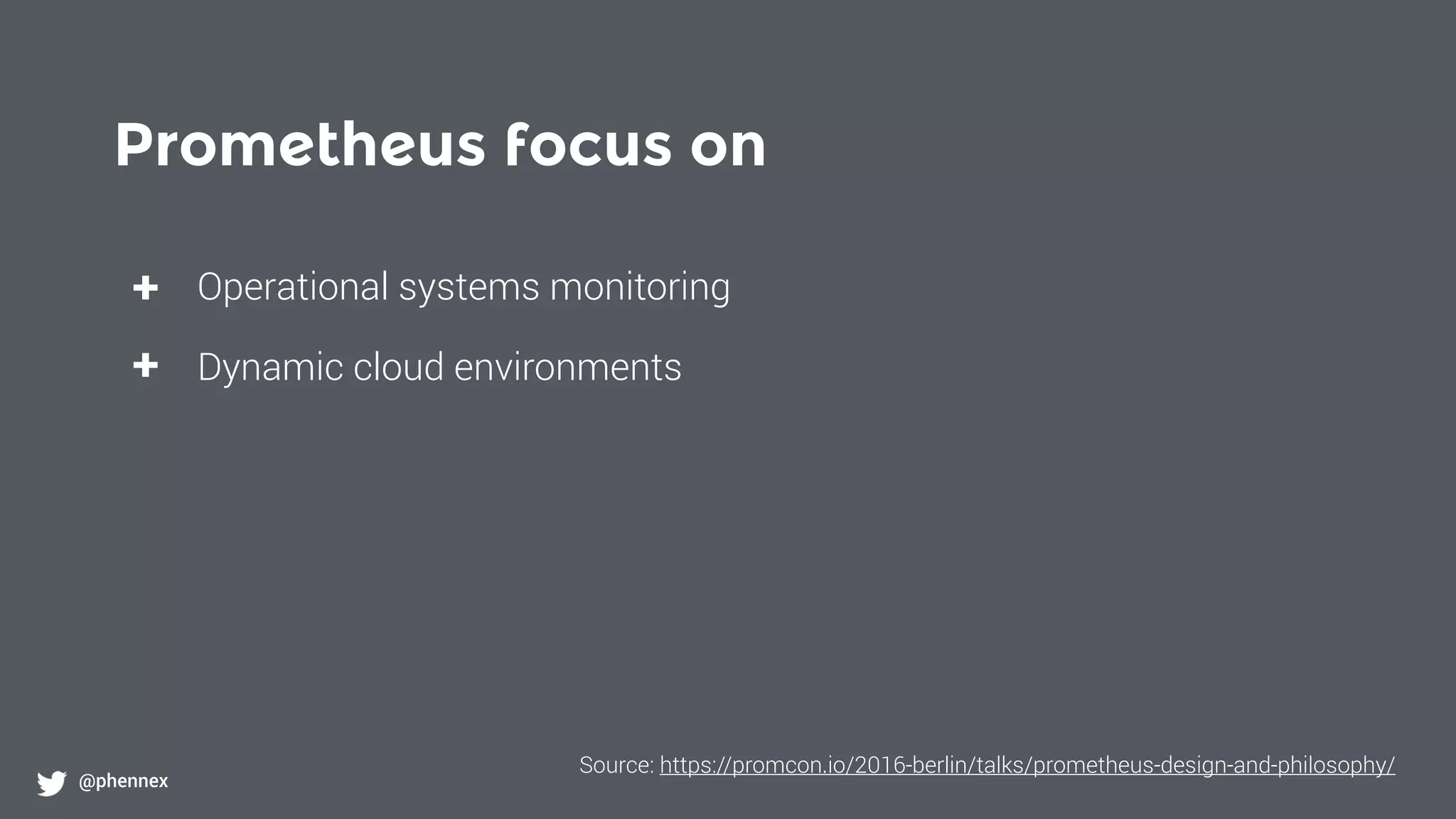 Prometheus focus on
@phennex
+
+
Operational systems monitoring
Dynamic cloud environments
Source: https://promcon.io/2016-berlin/talks/prometheus-design-and-philosophy/
 