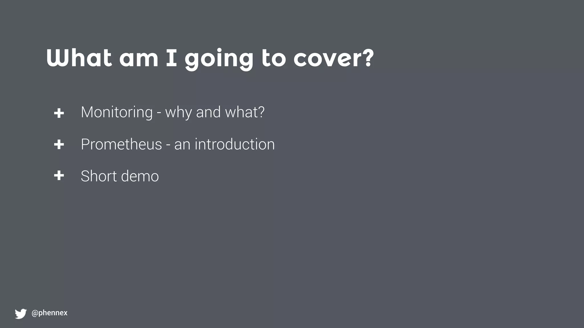 What am I going to cover?
@phennex
+
+
+
Monitoring - why and what?
Prometheus - an introduction
Short demo
 
