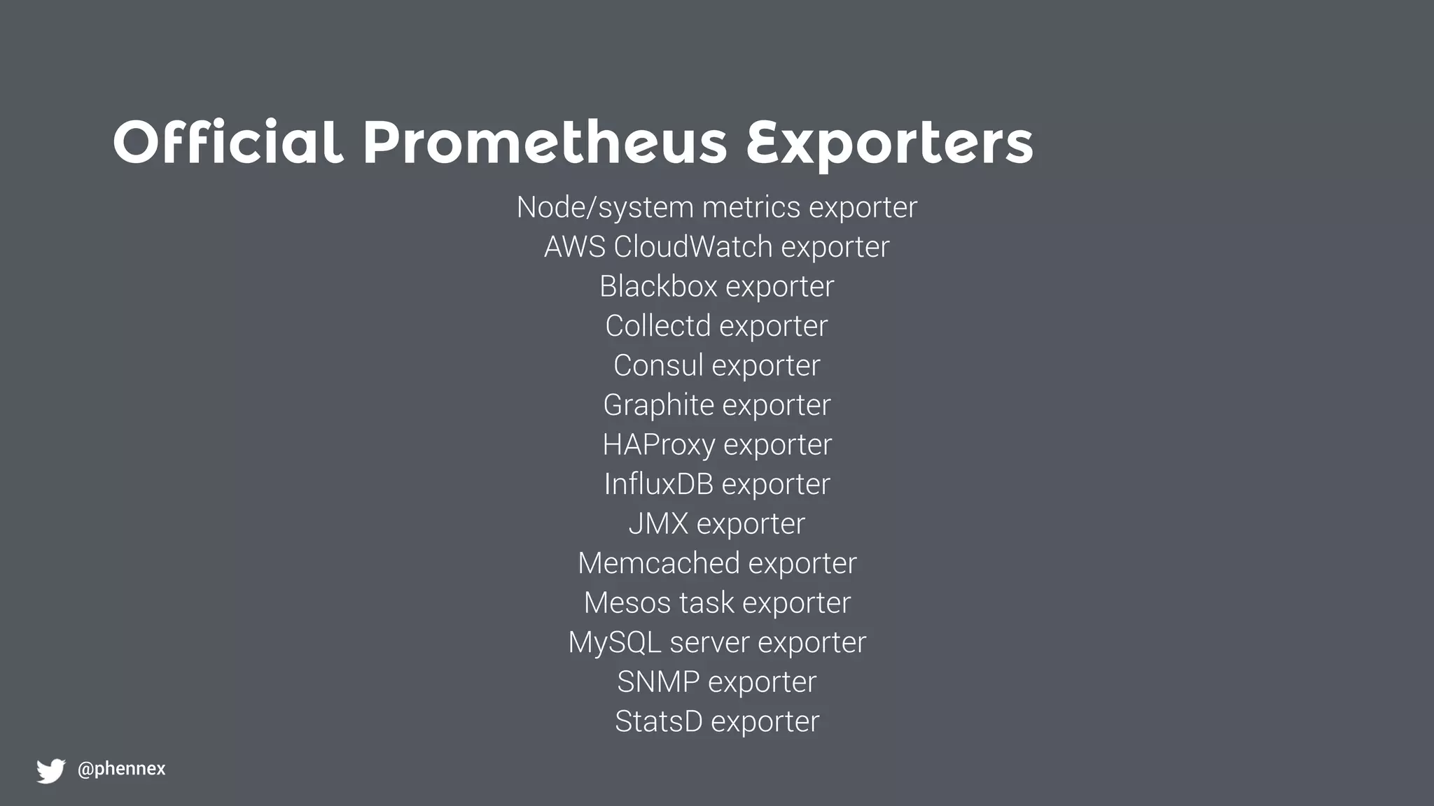 Official Prometheus Exporters
@phennex
Node/system metrics exporter
AWS CloudWatch exporter
Blackbox exporter
Collectd exporter
Consul exporter
Graphite exporter
HAProxy exporter
InfluxDB exporter
JMX exporter
Memcached exporter
Mesos task exporter
MySQL server exporter
SNMP exporter
StatsD exporter
 