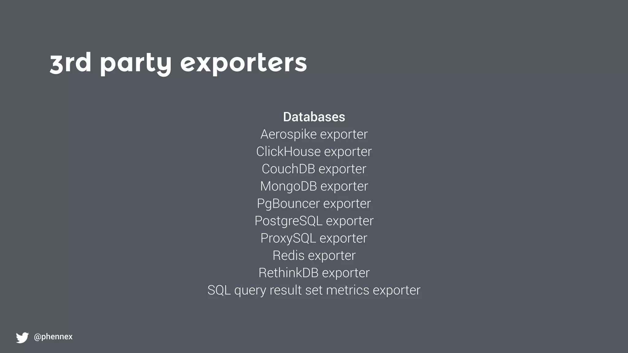 3rd party exporters
@phennex
Databases
Aerospike exporter
ClickHouse exporter
CouchDB exporter
MongoDB exporter
PgBouncer exporter
PostgreSQL exporter
ProxySQL exporter
Redis exporter
RethinkDB exporter
SQL query result set metrics exporter
 