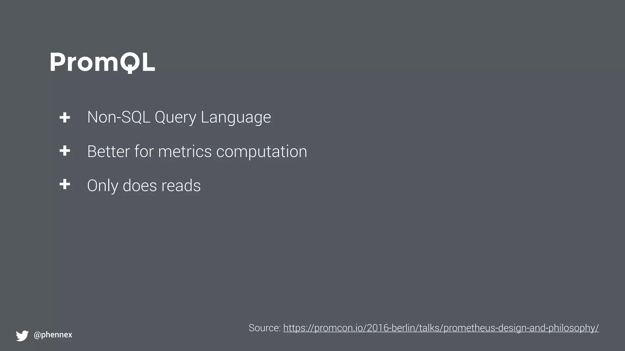 PromQL
@phennex
+
+
+
Non-SQL Query Language
Better for metrics computation
Only does reads
Source: https://promcon.io/2016-berlin/talks/prometheus-design-and-philosophy/
 