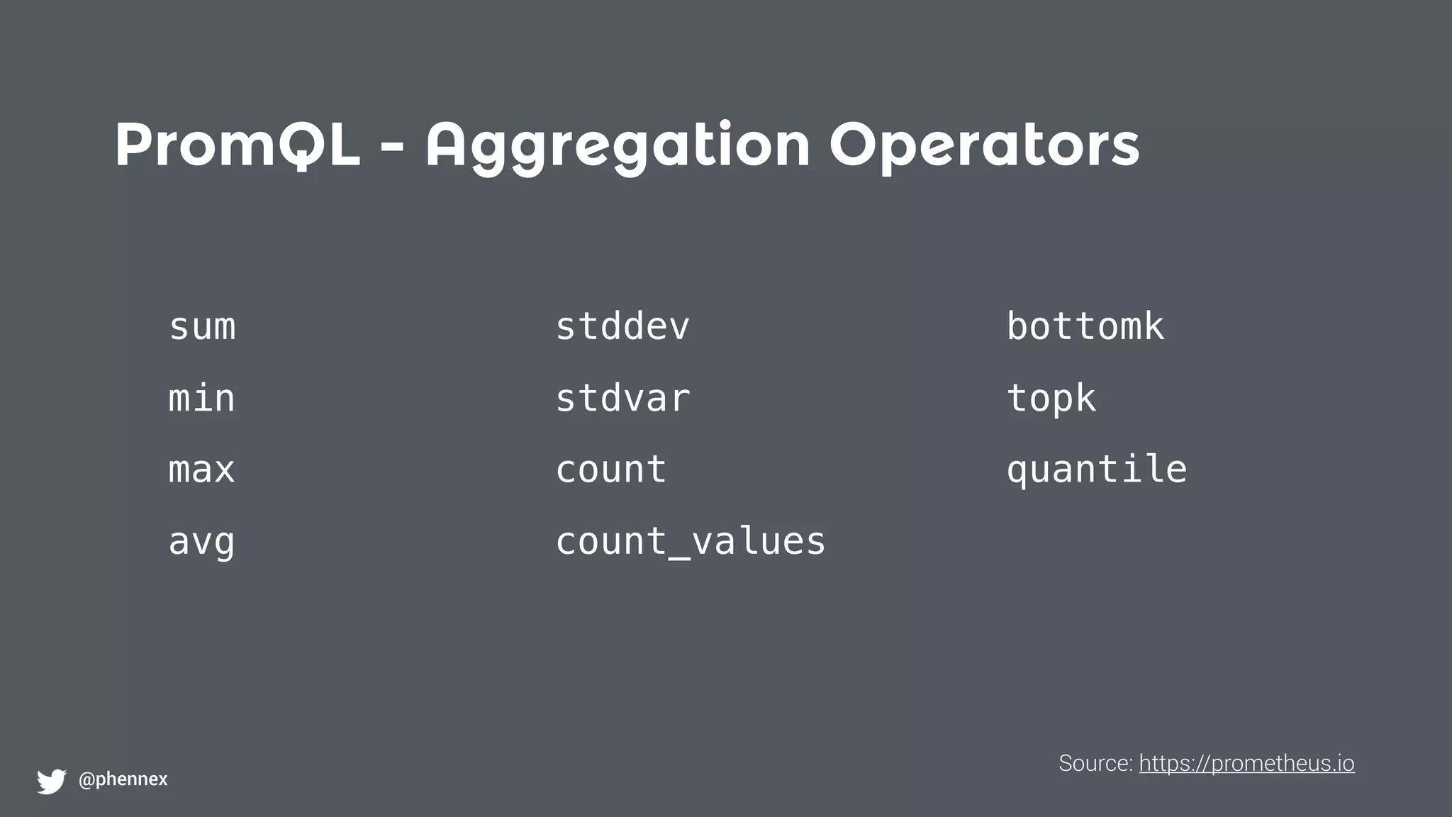 PromQL - Aggregation Operators
@phennex
sum stddev bottomk
min stdvar topk
max count quantile
avg count_values
Source: https://prometheus.io
 