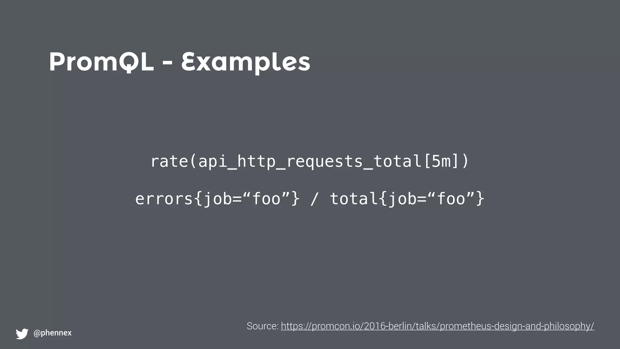PromQL - Examples
@phennex
rate(api_http_requests_total[5m])
errors{job=“foo”} / total{job=“foo”}
Source: https://promcon.io/2016-berlin/talks/prometheus-design-and-philosophy/
 