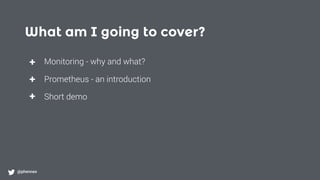 What am I going to cover?
@phennex
+
+
+
Monitoring - why and what?
Prometheus - an introduction
Short demo
 
