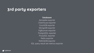 3rd party exporters
@phennex
Databases
Aerospike exporter
ClickHouse exporter
CouchDB exporter
MongoDB exporter
PgBouncer exporter
PostgreSQL exporter
ProxySQL exporter
Redis exporter
RethinkDB exporter
SQL query result set metrics exporter
 