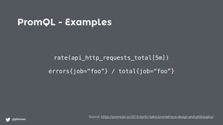 PromQL - Examples
@phennex
rate(api_http_requests_total[5m])
errors{job=“foo”} / total{job=“foo”}
Source: https://promcon.io/2016-berlin/talks/prometheus-design-and-philosophy/
 