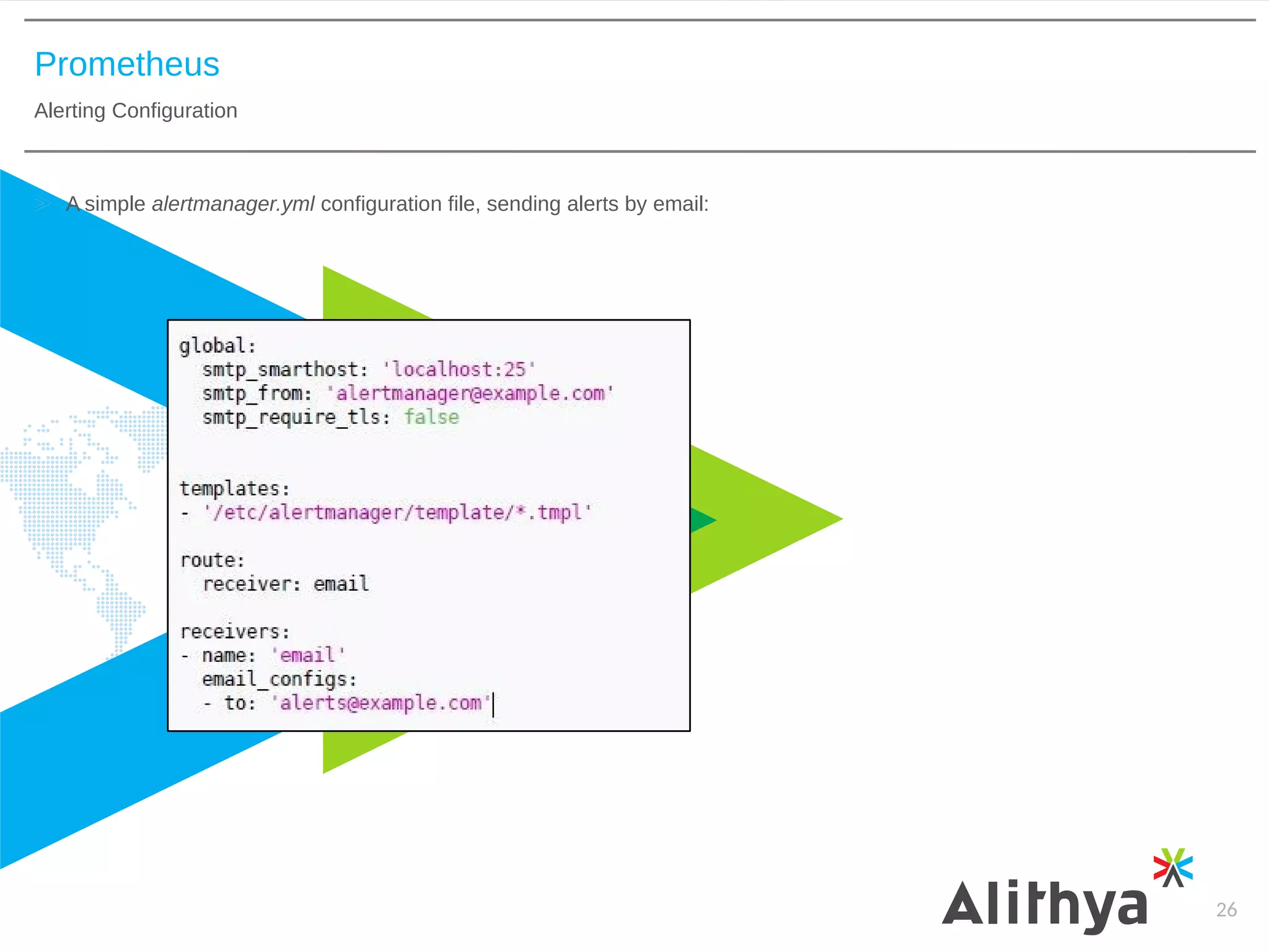 Prometheus
Alerting Configuration
26
A simple alertmanager.yml configuration file, sending alerts by email:
 
