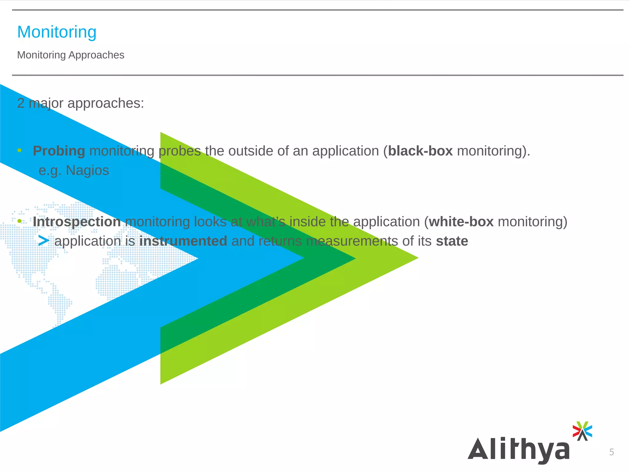 Monitoring
Monitoring Approaches
5
2 major approaches:
• Probing monitoring probes the outside of an application (black-box monitoring).
e.g. Nagios
• Introspection monitoring looks at what’s inside the application (white-box monitoring)
application is instrumented and returns measurements of its state
 