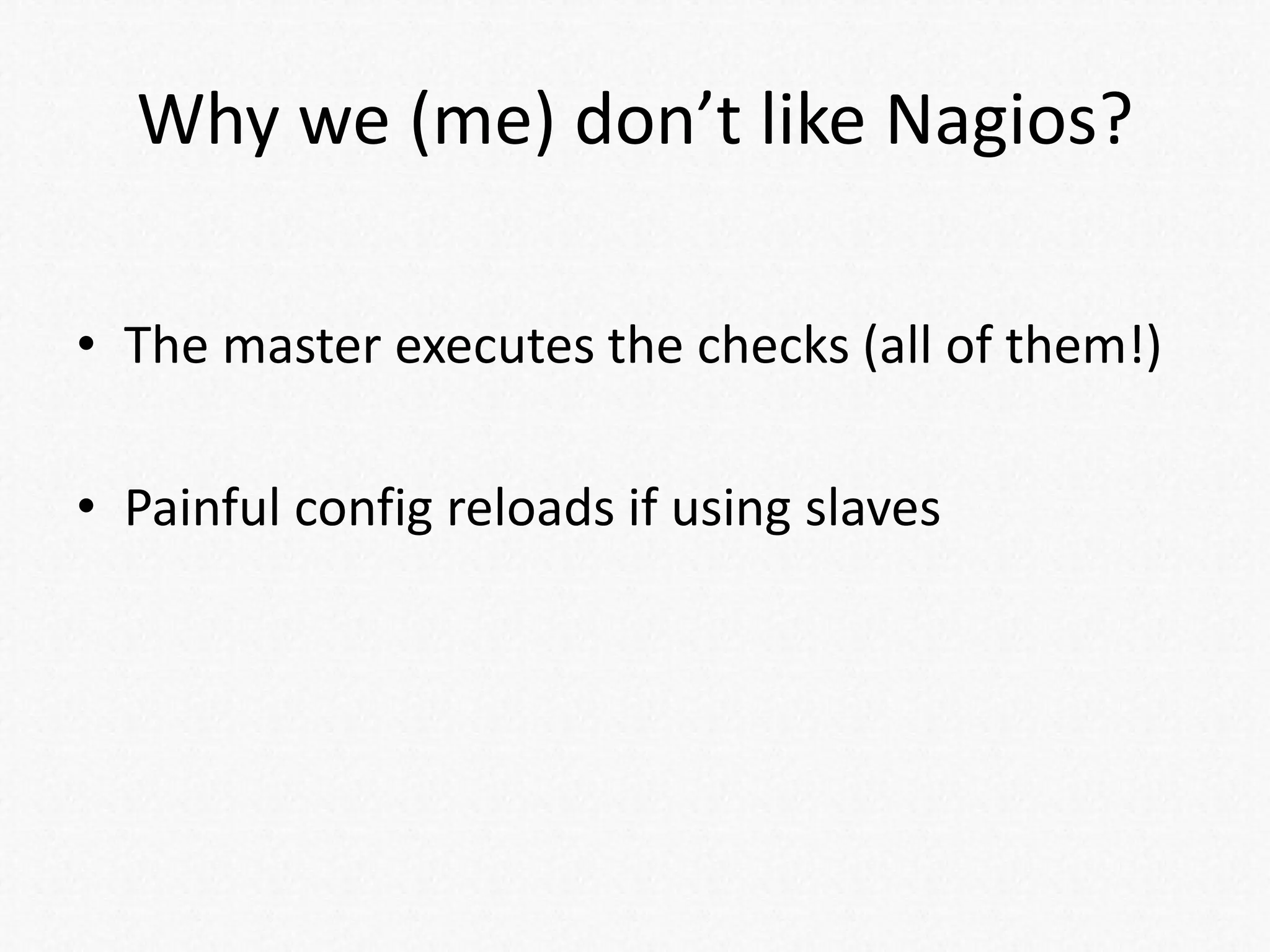 Why we (me) don’t like Nagios?
• The master executes the checks (all of them!)
• Painful config reloads if using slaves
 