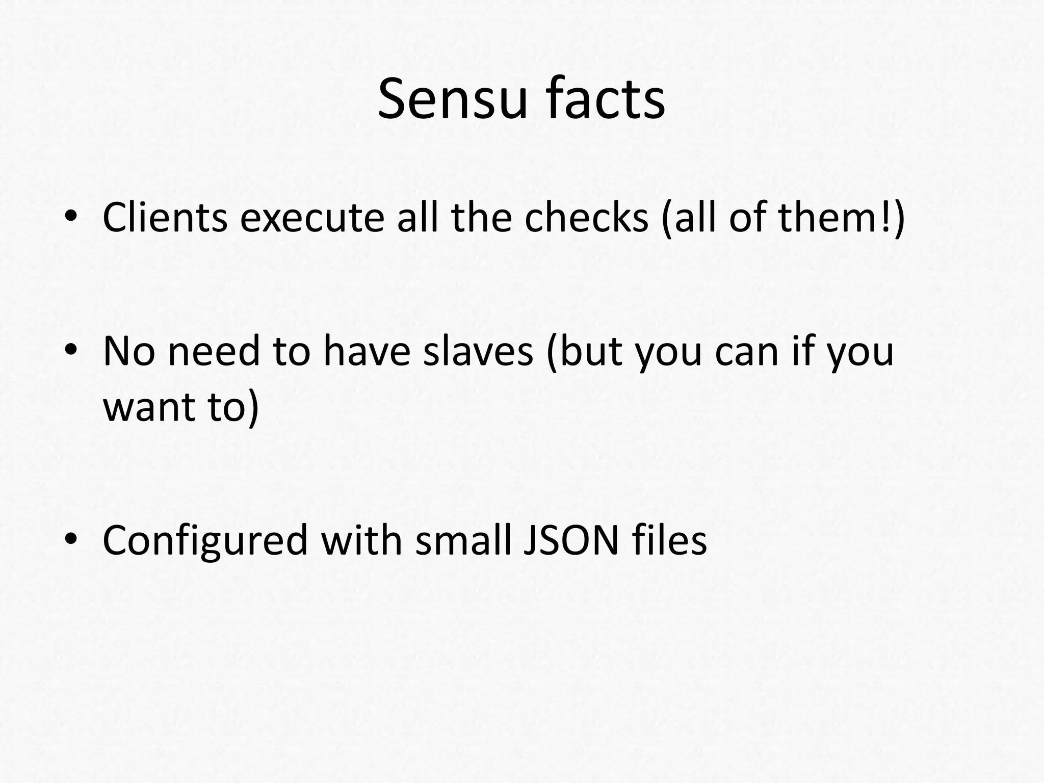 Sensu facts
• Clients execute all the checks (all of them!)
• No need to have slaves (but you can if you
want to)
• Configured with small JSON files
 