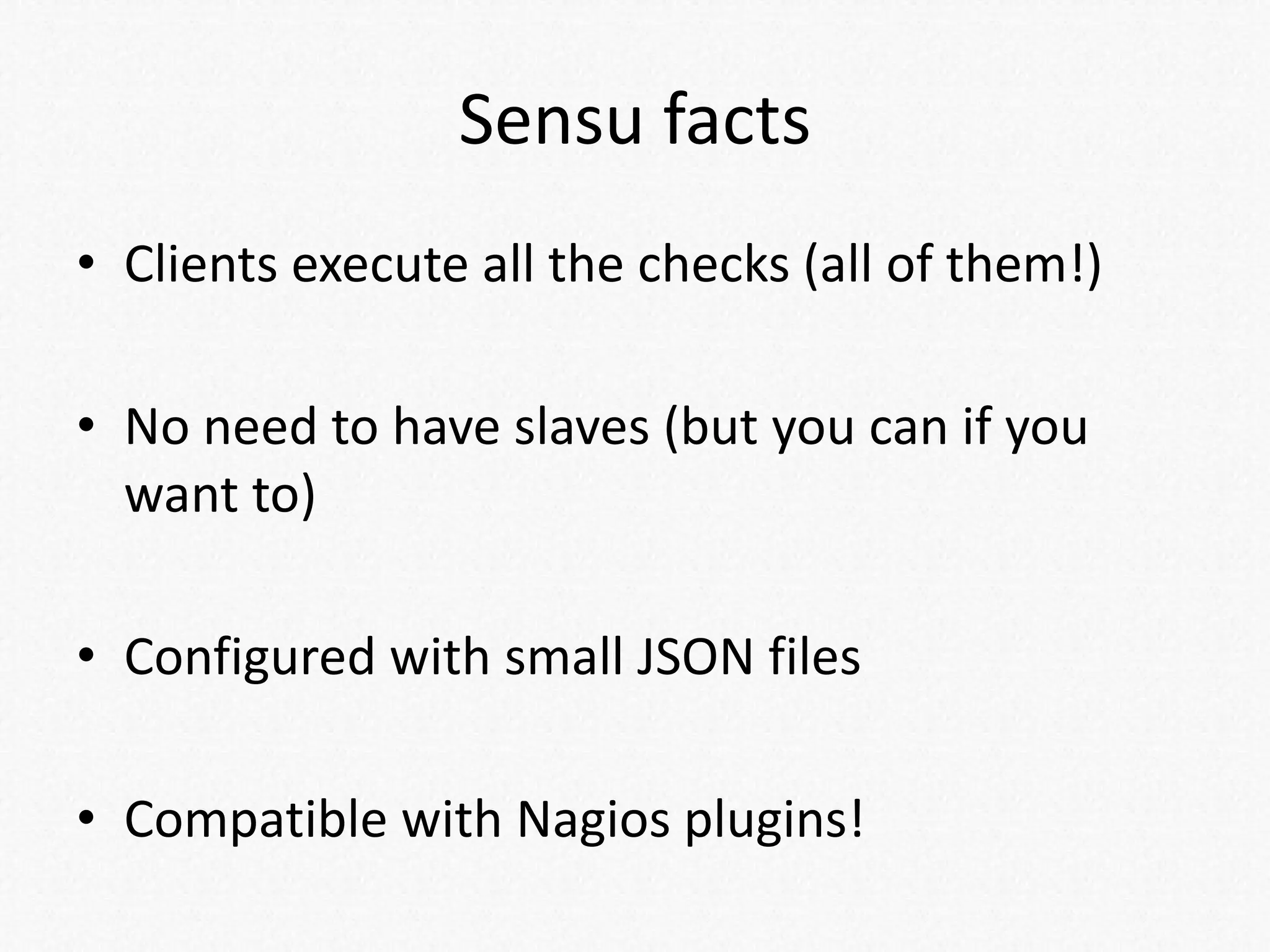 Sensu facts
• Clients execute all the checks (all of them!)
• No need to have slaves (but you can if you
want to)
• Configured with small JSON files
• Compatible with Nagios plugins!
 