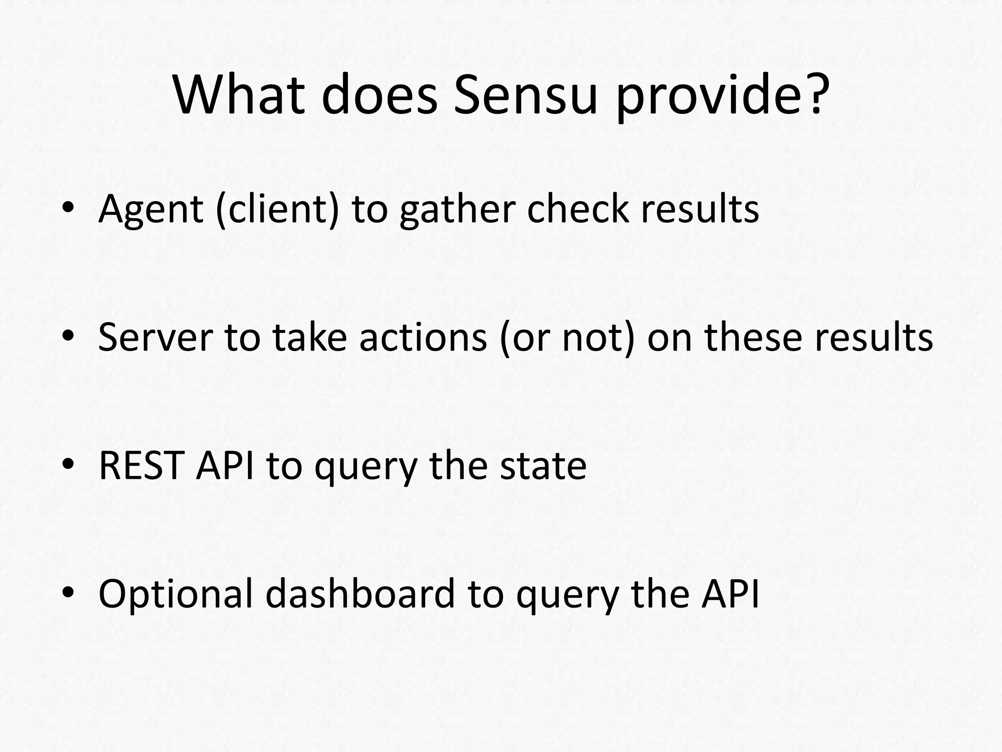 What does Sensu provide?
• Agent (client) to gather check results
• Server to take actions (or not) on these results
• REST API to query the state
• Optional dashboard to query the API
 