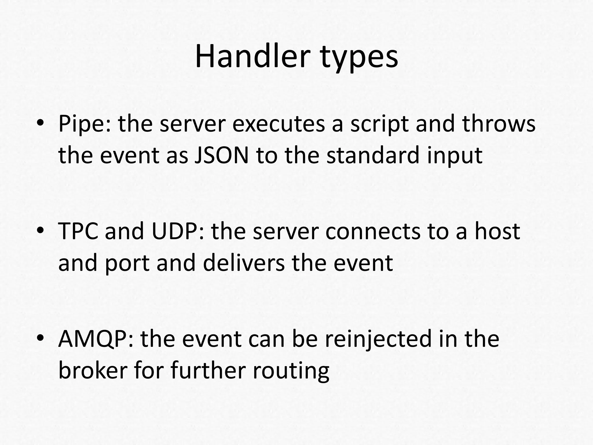 Handler types
• Pipe: the server executes a script and throws
the event as JSON to the standard input
• TPC and UDP: the server connects to a host
and port and delivers the event
• AMQP: the event can be reinjected in the
broker for further routing
 