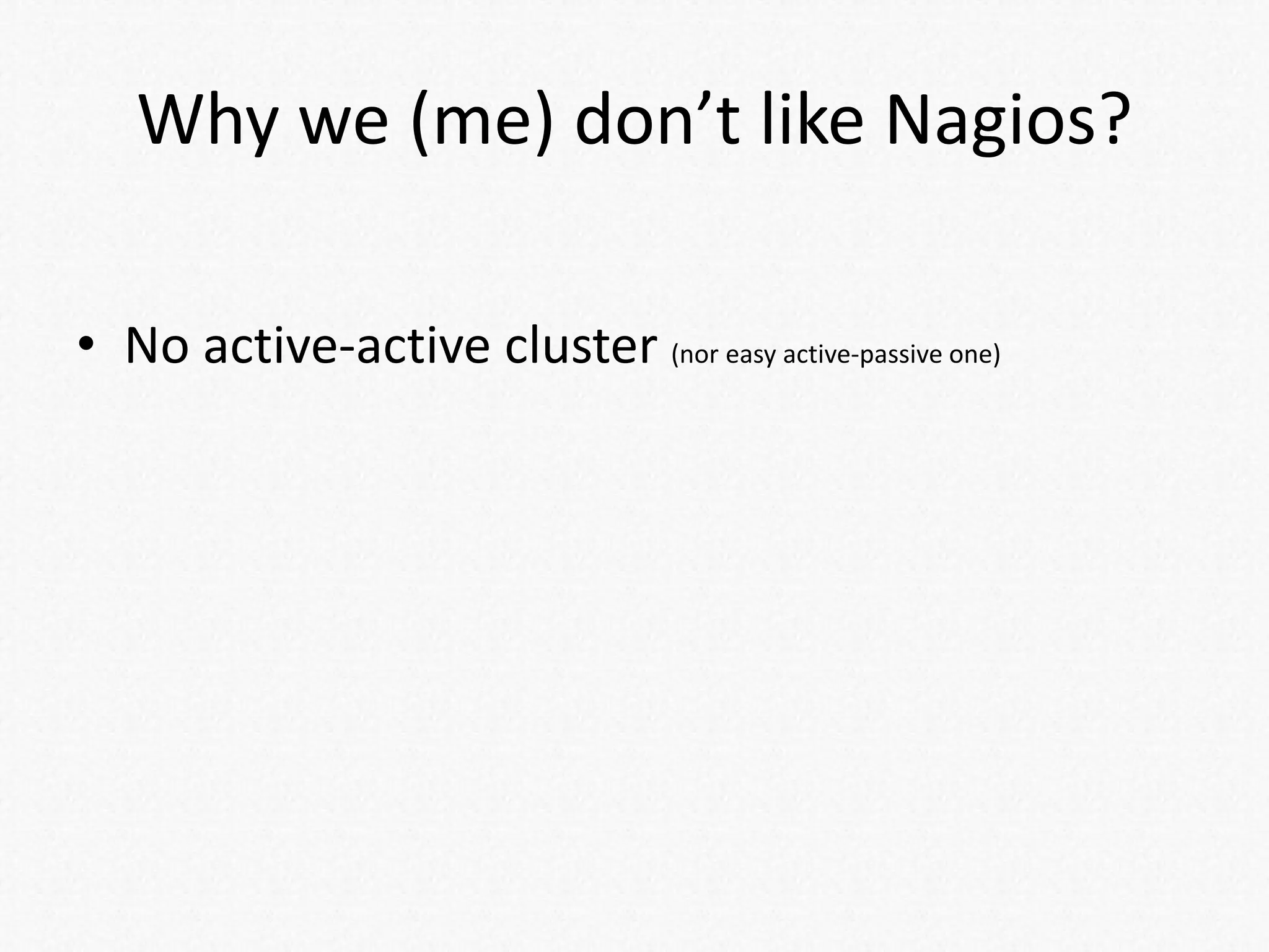 Why we (me) don’t like Nagios?
• No active-active cluster (nor easy active-passive one)
 