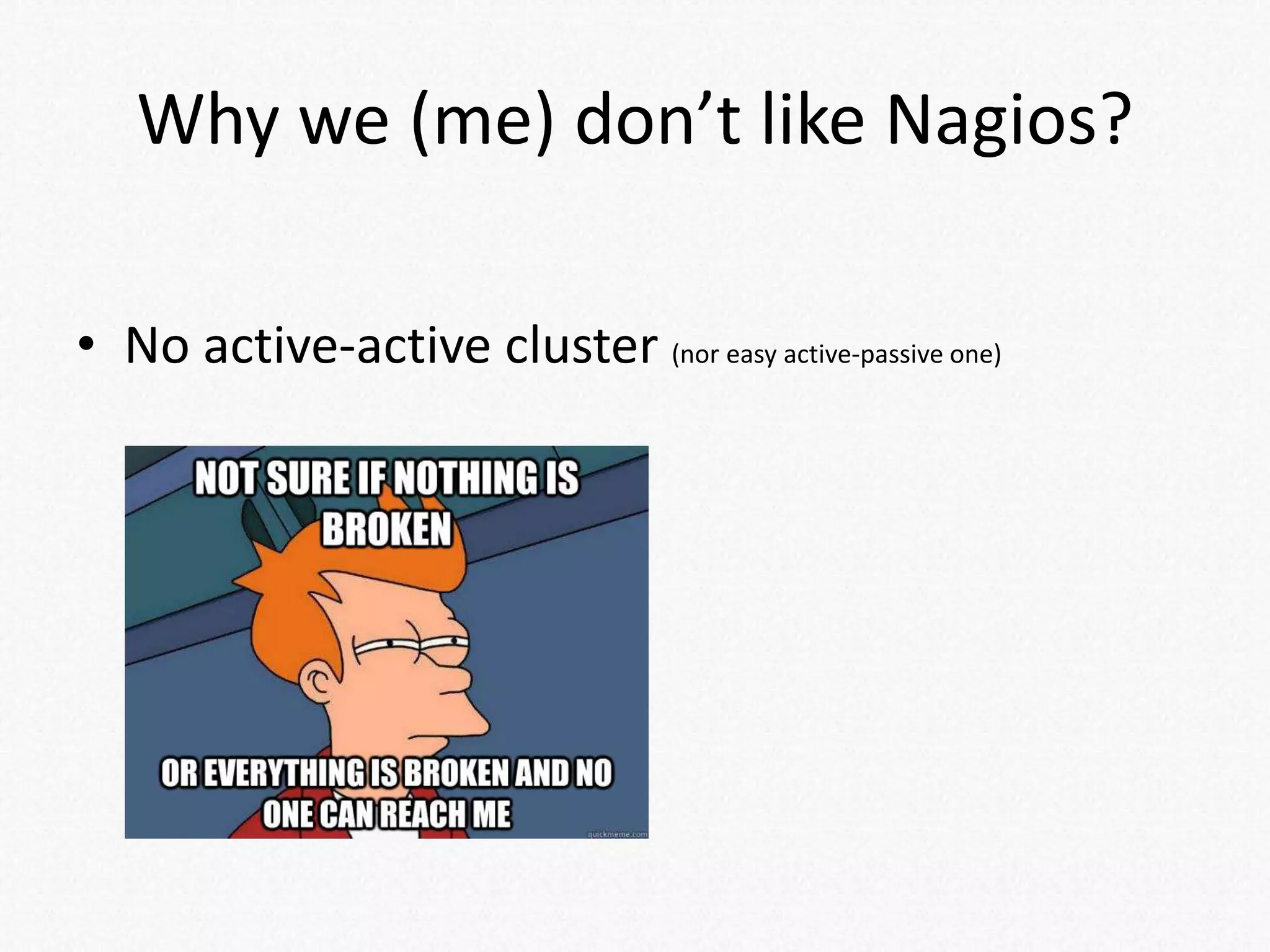 Why we (me) don’t like Nagios?
• No active-active cluster (nor easy active-passive one)
 