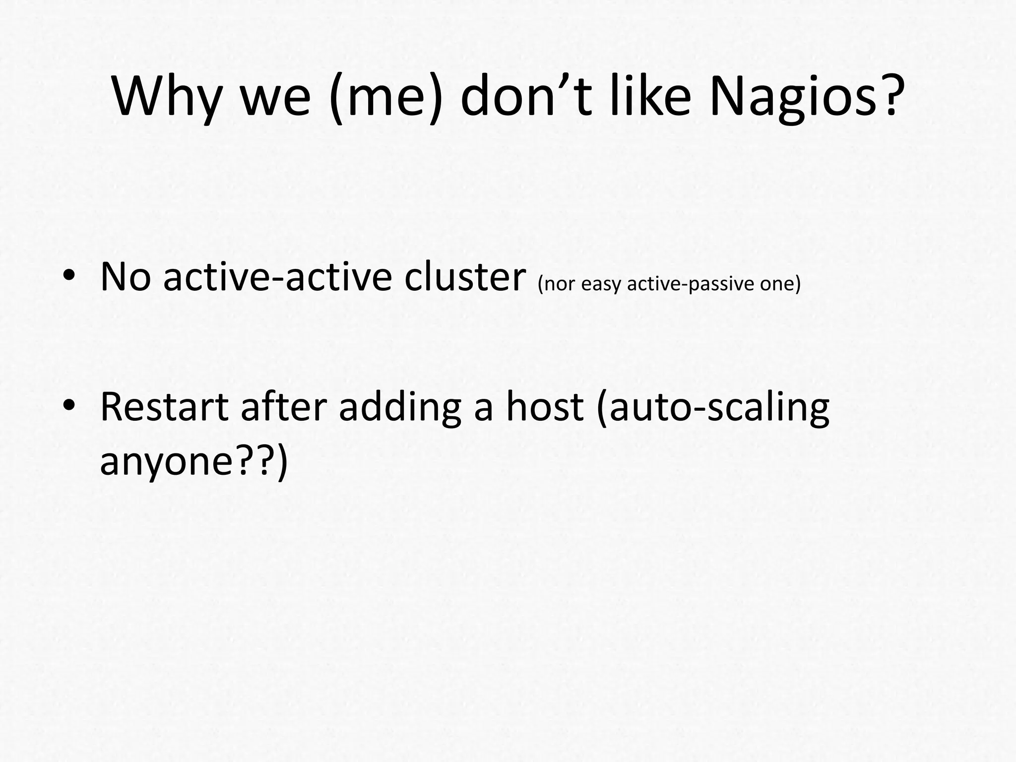 Why we (me) don’t like Nagios?
• No active-active cluster (nor easy active-passive one)
• Restart after adding a host (auto-scaling
anyone??)
 