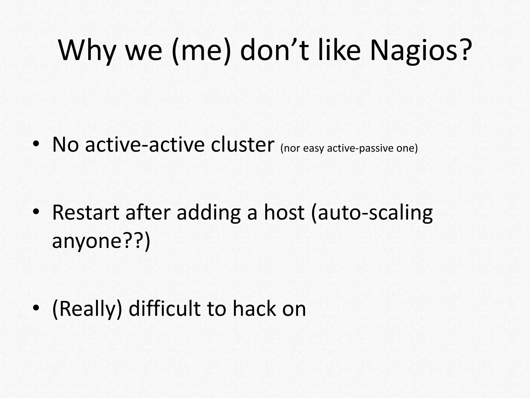 Why we (me) don’t like Nagios?
• No active-active cluster (nor easy active-passive one)
• Restart after adding a host (auto-scaling
anyone??)
• (Really) difficult to hack on
 